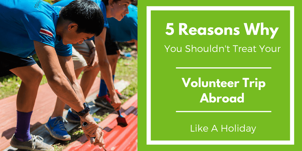 5 Reasons Why You Shouldn’t Treat Your Volunteer Trip Abroad Like A Holiday