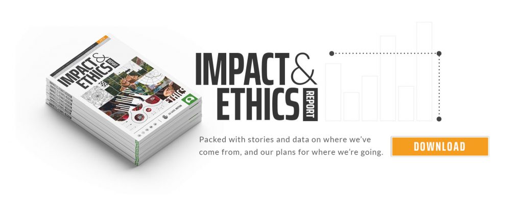 The 2018 impact & Ethics Report is packed full of stories and data on where we've come from and where we're going to.
